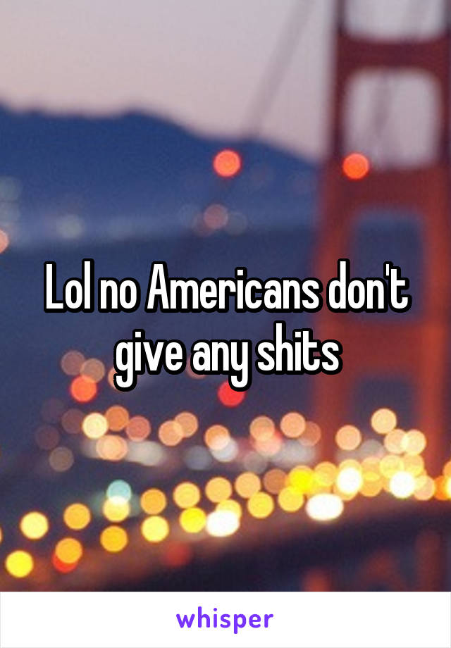 Lol no Americans don't give any shits