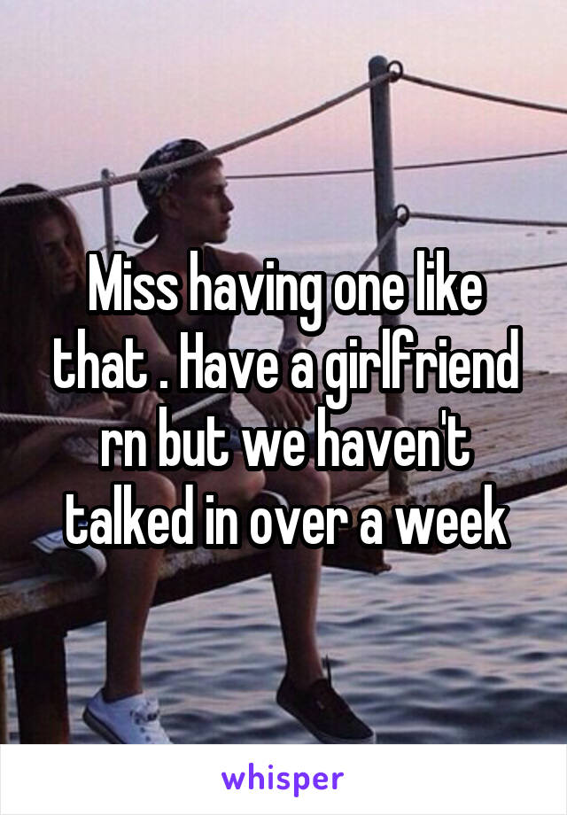 Miss having one like that . Have a girlfriend rn but we haven't talked in over a week