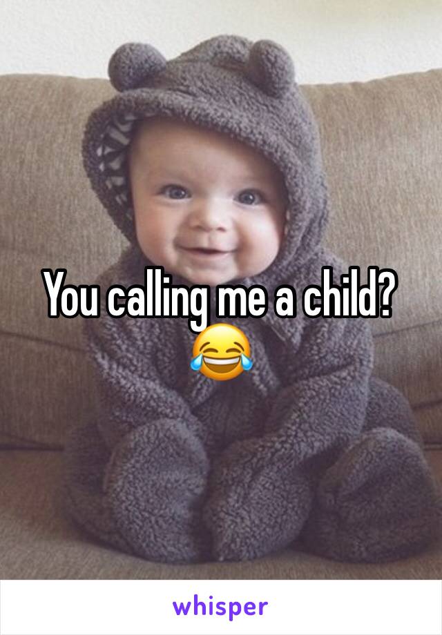 You calling me a child? 😂