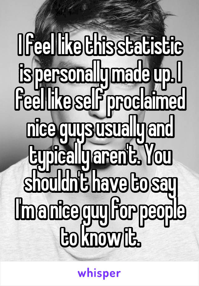 I feel like this statistic is personally made up. I feel like self proclaimed nice guys usually and typically aren't. You shouldn't have to say I'm a nice guy for people to know it.