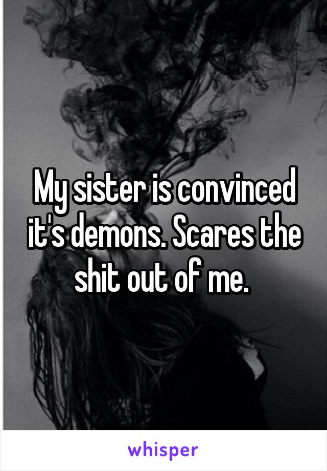 My sister is convinced it's demons. Scares the shit out of me. 