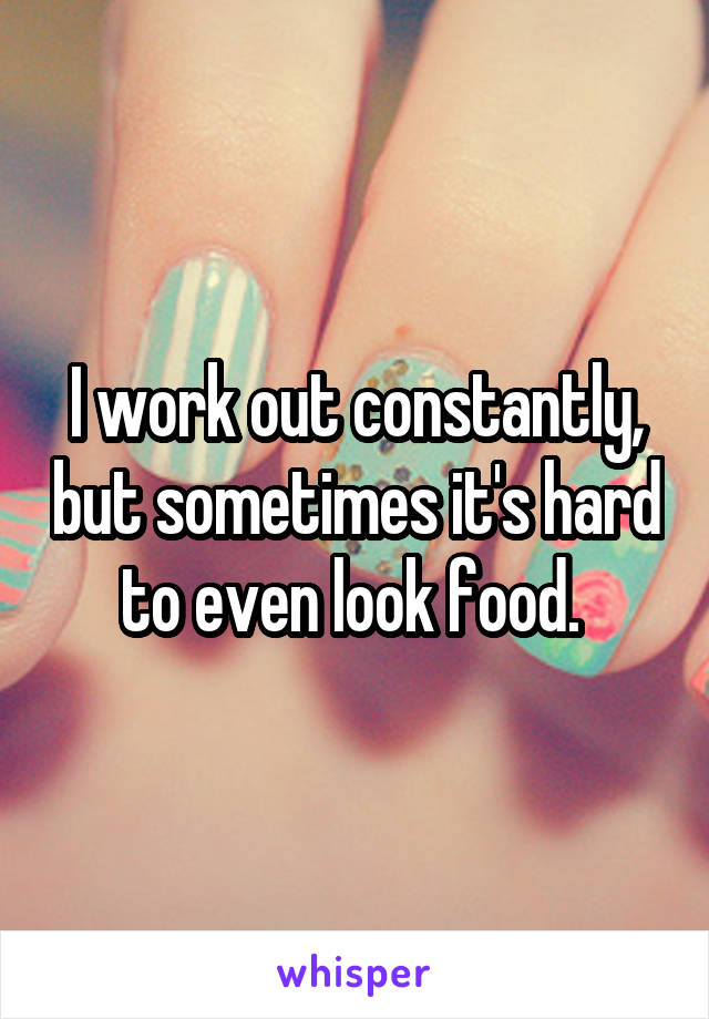 I work out constantly, but sometimes it's hard to even look food. 