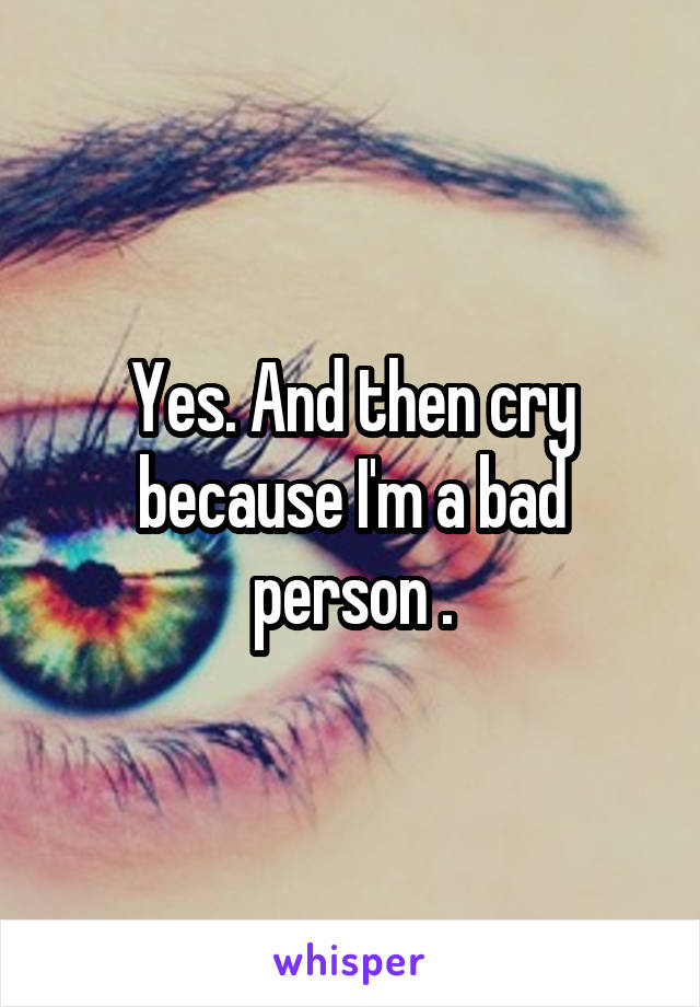 Yes. And then cry because I'm a bad person .