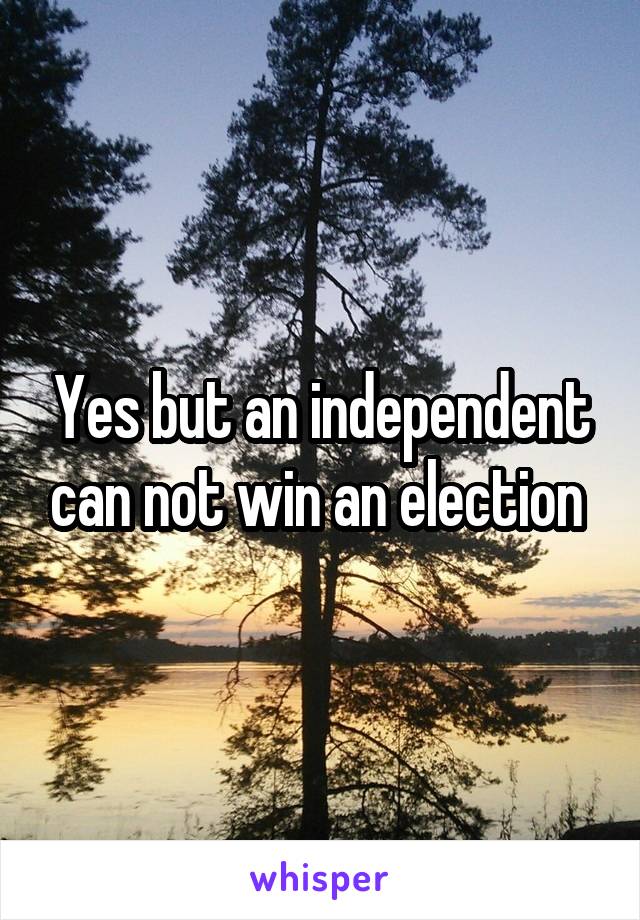 Yes but an independent can not win an election 