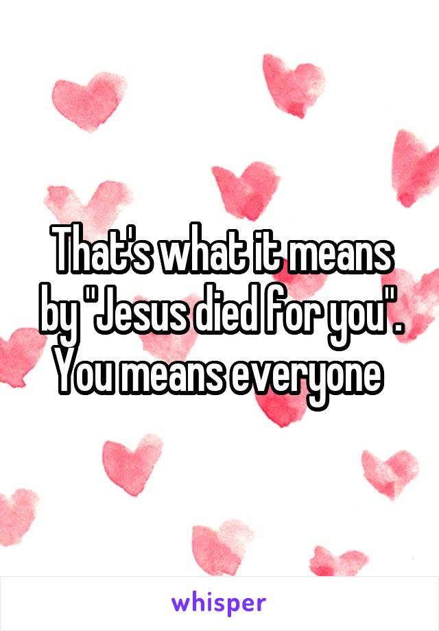 That's what it means by "Jesus died for you".
You means everyone 