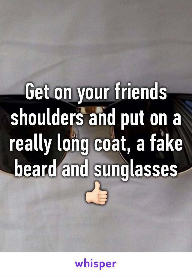 Get on your friends shoulders and put on a really long coat, a fake beard and sunglasses 👍🏻