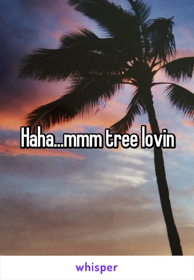 Haha...mmm tree lovin
