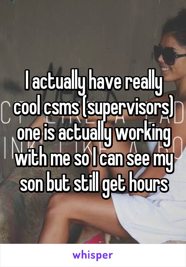 I actually have really cool csms (supervisors) one is actually working with me so I can see my son but still get hours