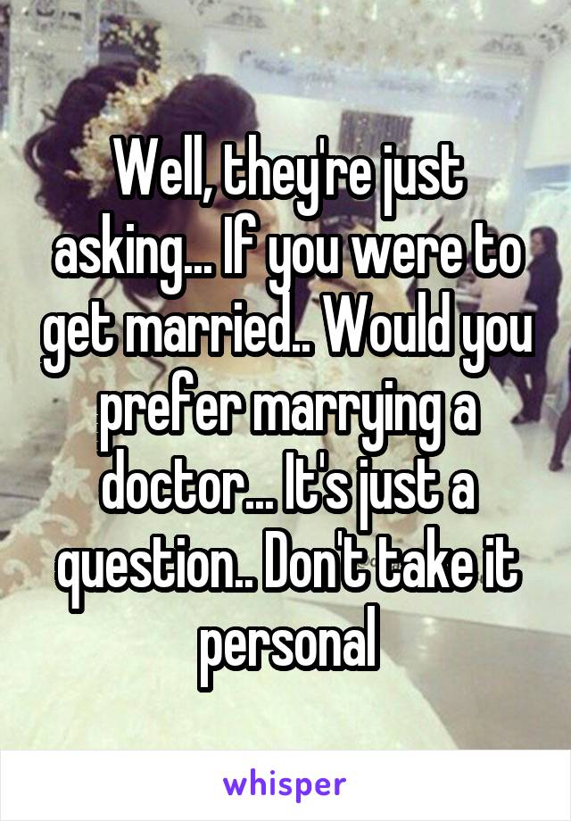 Well, they're just asking... If you were to get married.. Would you prefer marrying a doctor... It's just a question.. Don't take it personal