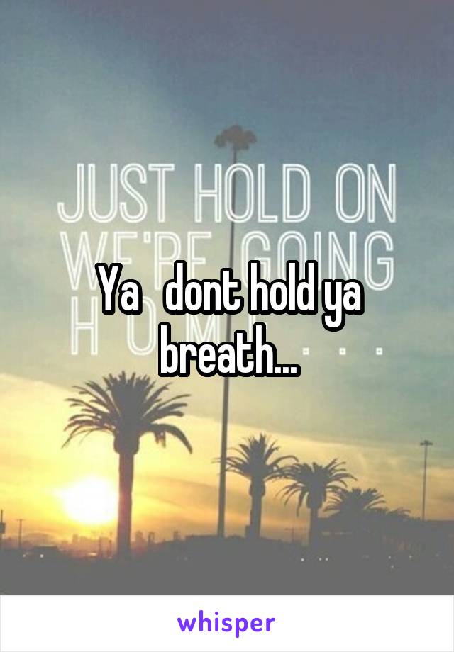 Ya   dont hold ya breath...