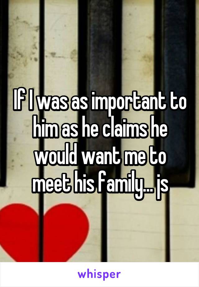 If I was as important to him as he claims he would want me to meet his family... js