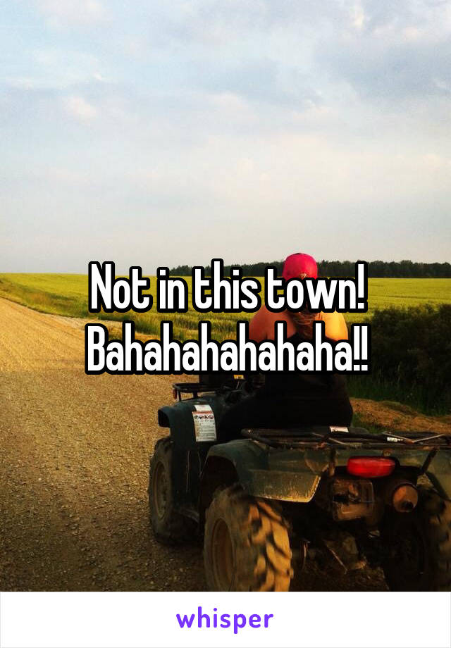 Not in this town! Bahahahahahaha!!