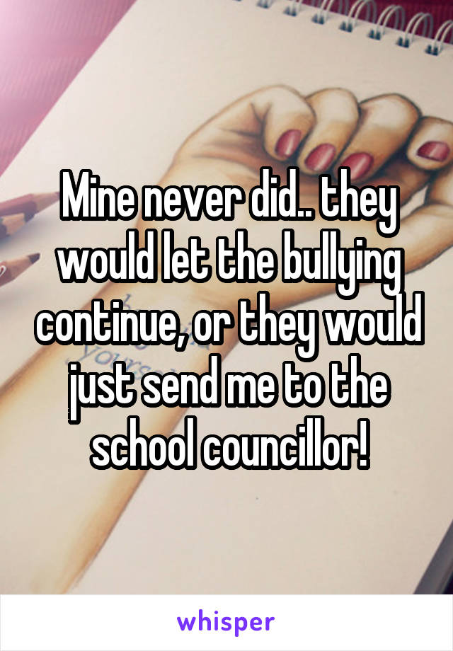 Mine never did.. they would let the bullying continue, or they would just send me to the school councillor!