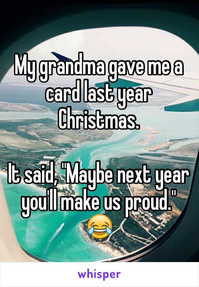 My grandma gave me a card last year Christmas.

It said, "Maybe next year you'll make us proud." 😂