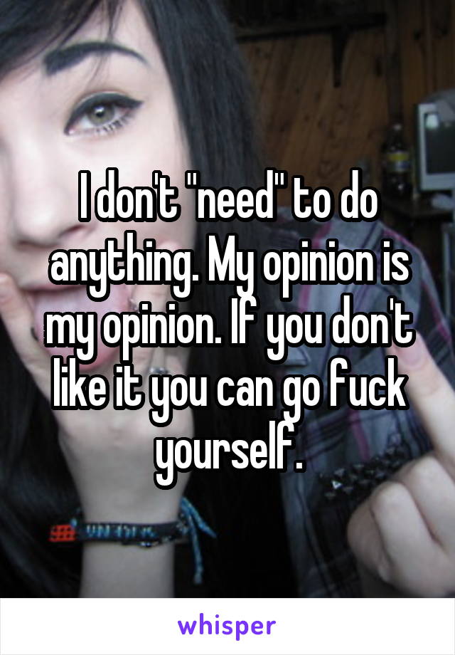 I don't "need" to do anything. My opinion is my opinion. If you don't like it you can go fuck yourself.