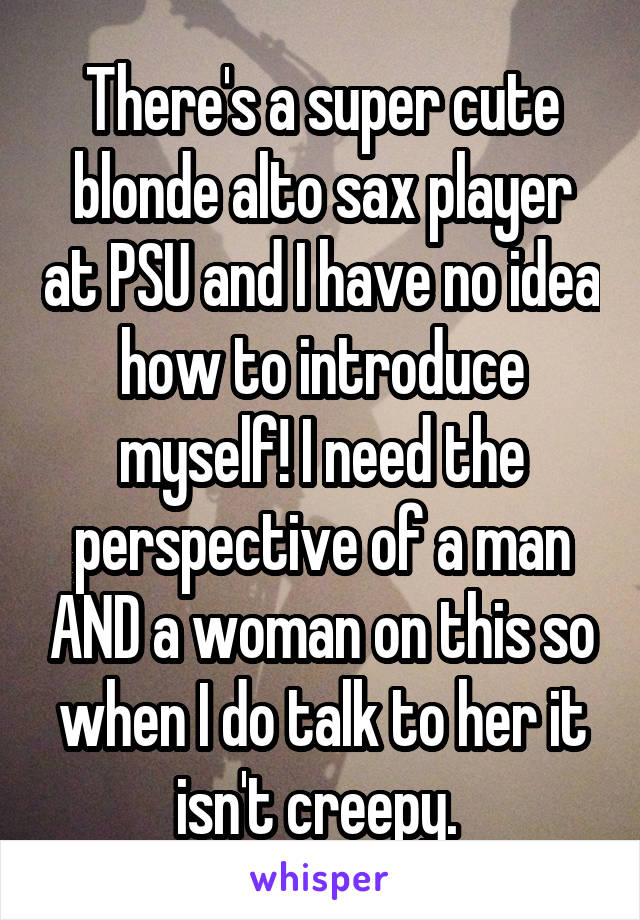 There's a super cute blonde alto sax player at PSU and I have no idea how to introduce myself! I need the perspective of a man AND a woman on this so when I do talk to her it isn't creepy. 