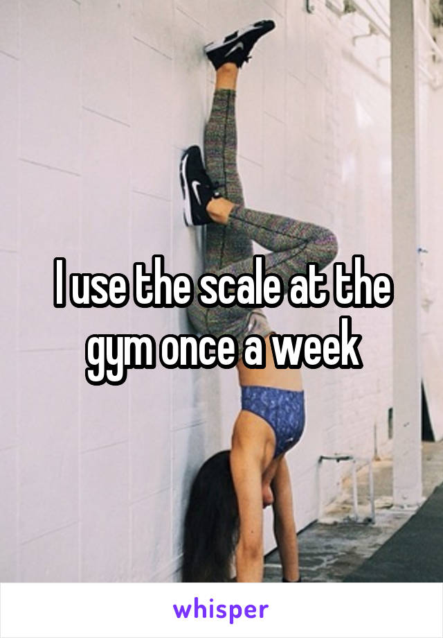 I use the scale at the gym once a week