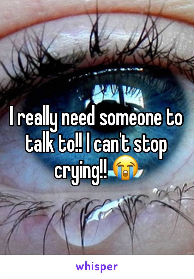 I really need someone to talk to!! I can't stop crying!! 😭