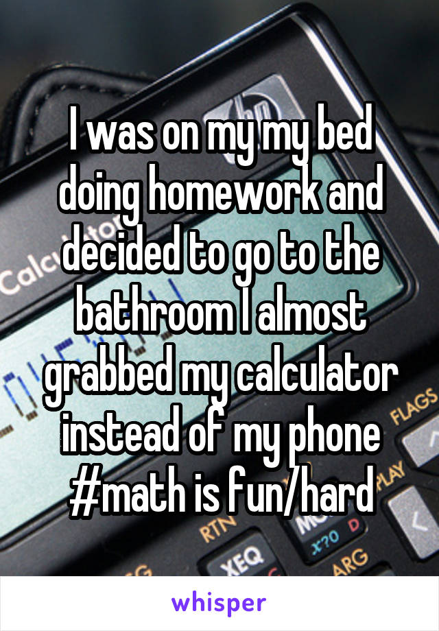 I was on my my bed doing homework and decided to go to the bathroom I almost grabbed my calculator instead of my phone #math is fun/hard