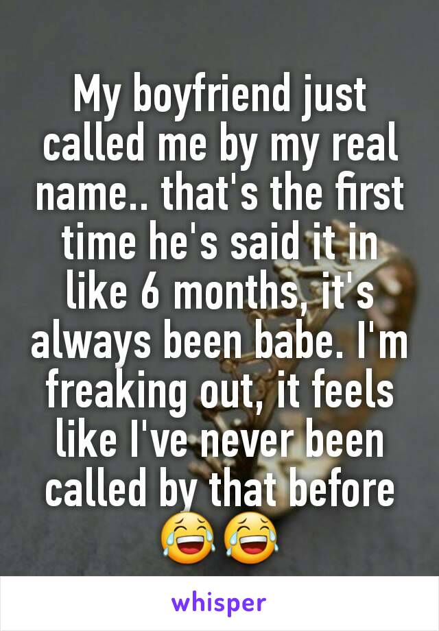 My boyfriend just called me by my real name.. that's the first time he's said it in like 6 months, it's always been babe. I'm freaking out, it feels like I've never been called by that before 😂😂