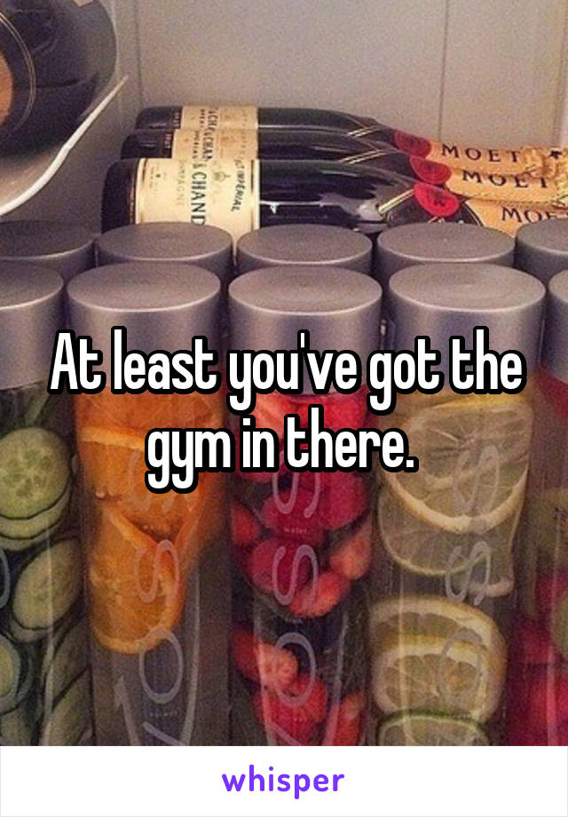 At least you've got the gym in there. 