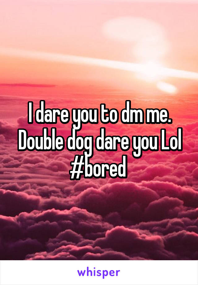 I dare you to dm me. Double dog dare you Lol #bored 