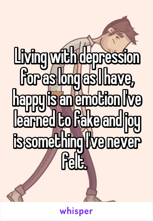 Living with depression for as long as I have, happy is an emotion I've learned to fake and joy is something I've never felt.  