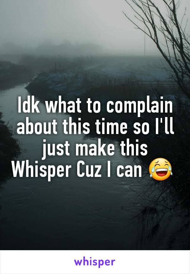 Idk what to complain about this time so I'll just make this Whisper Cuz I can 😂 