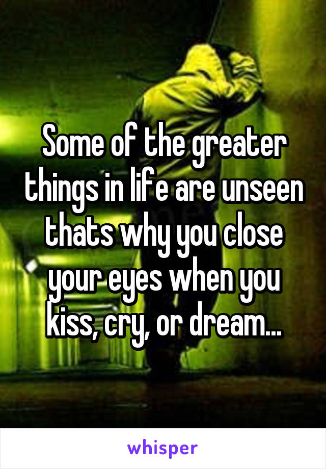 Some of the greater things in life are unseen thats why you close your eyes when you kiss, cry, or dream...