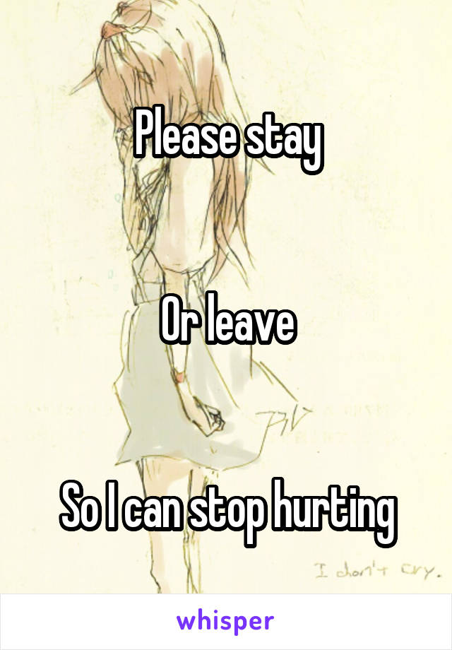 Please stay


Or leave


So I can stop hurting