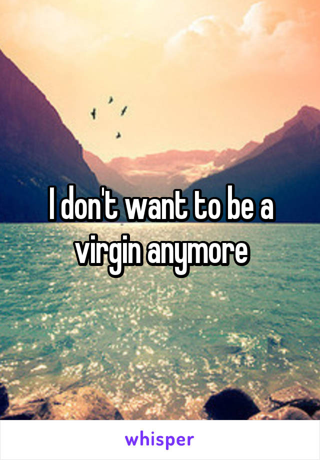 I don't want to be a virgin anymore