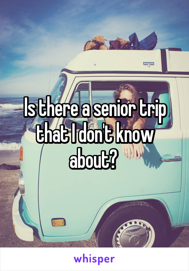 Is there a senior trip that I don't know about? 