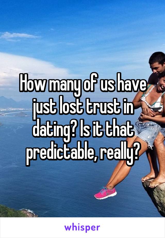 How many of us have just lost trust in dating? Is it that predictable, really?