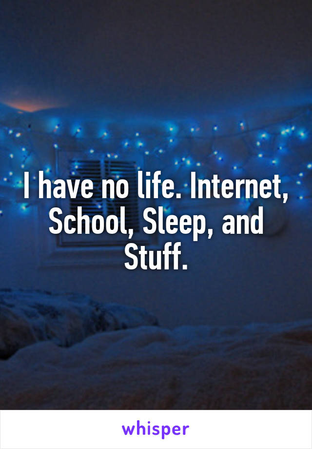 I have no life. Internet, School, Sleep, and Stuff.