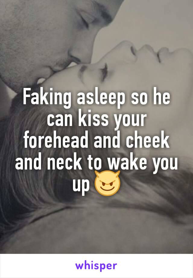 Faking asleep so he can kiss your forehead and cheek and neck to wake you up 😈