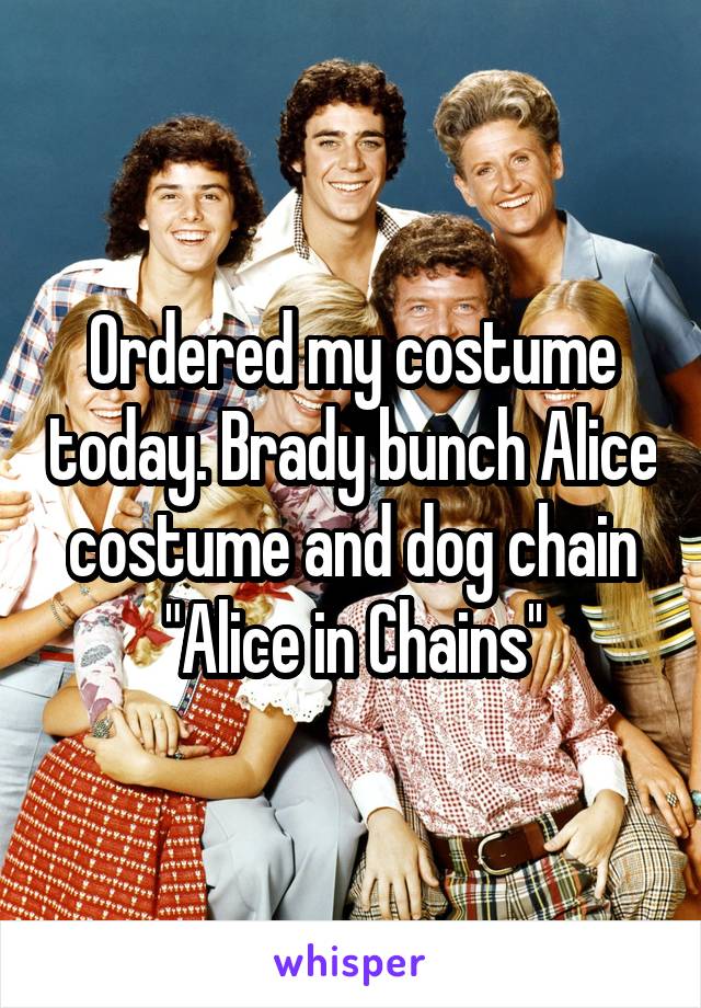 Ordered my costume today. Brady bunch Alice costume and dog chain
"Alice in Chains''