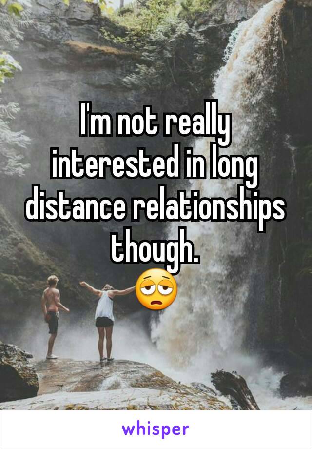 I'm not really interested in long distance relationships though.
😩