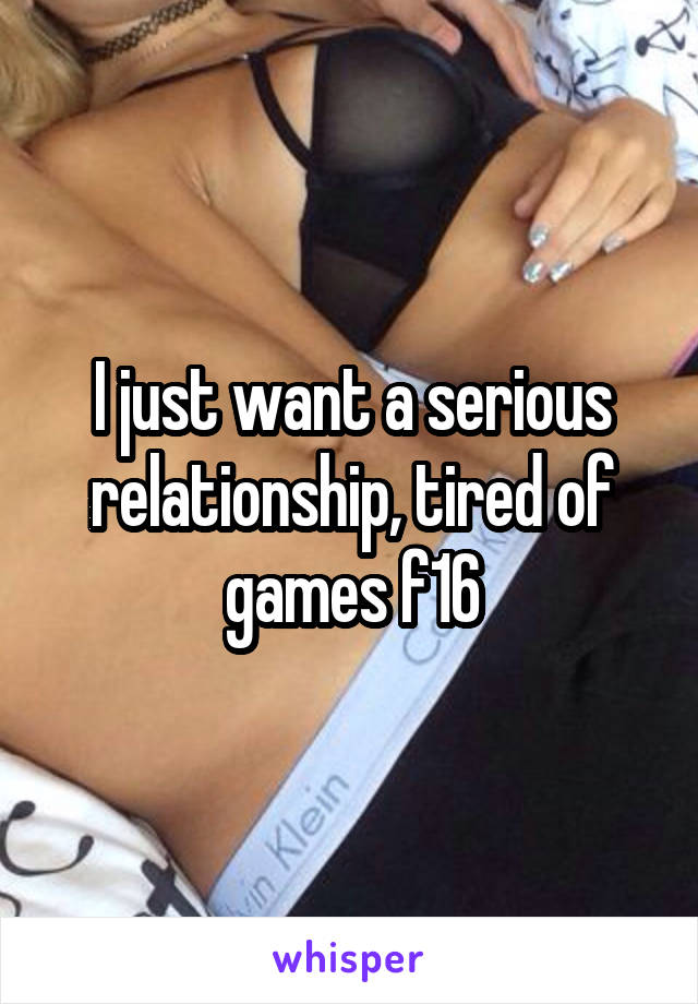 I just want a serious relationship, tired of games f16