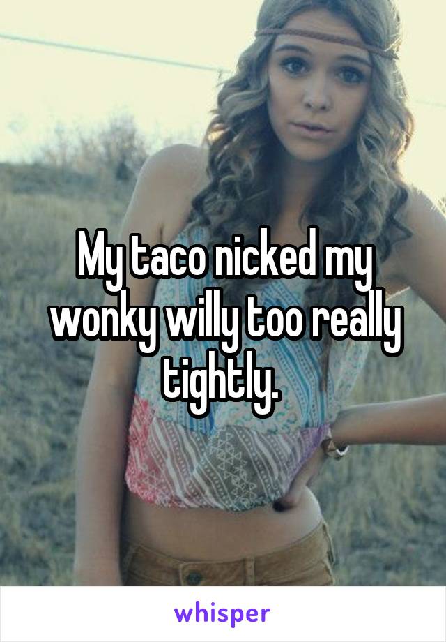 My taco nicked my wonky willy too really tightly. 