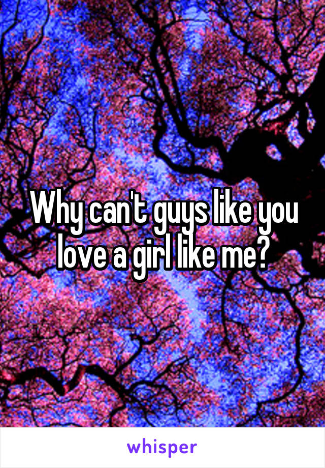 Why can't guys like you love a girl like me?