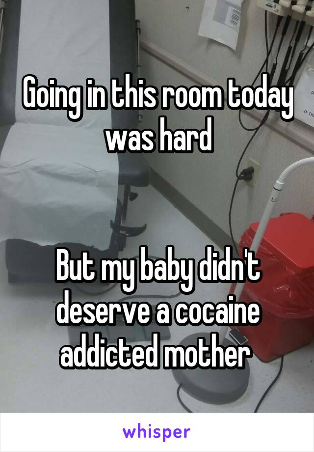 Going in this room today was hard


But my baby didn't deserve a cocaine addicted mother 