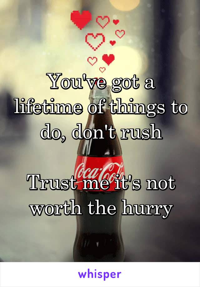 You've got a lifetime of things to do, don't rush

Trust me it's not worth the hurry