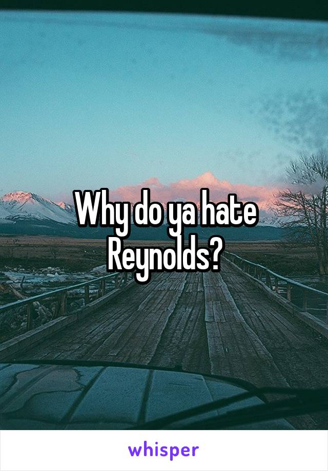 Why do ya hate Reynolds?