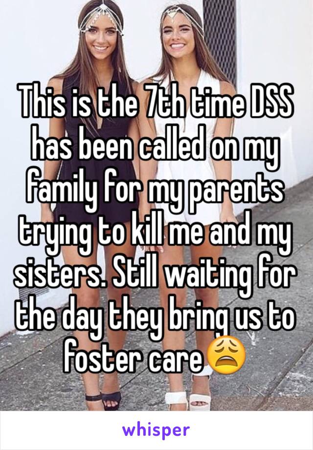 This is the 7th time DSS has been called on my family for my parents trying to kill me and my sisters. Still waiting for the day they bring us to foster care😩