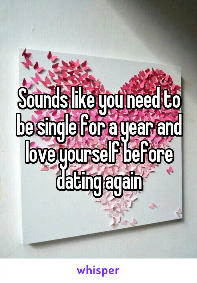 Sounds like you need to be single for a year and love yourself before dating again