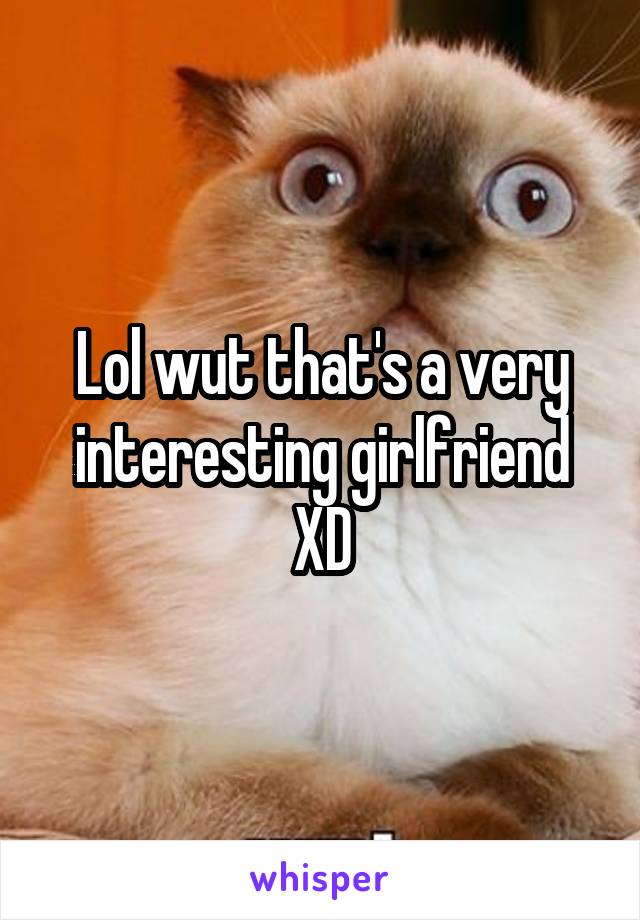 Lol wut that's a very interesting girlfriend XD