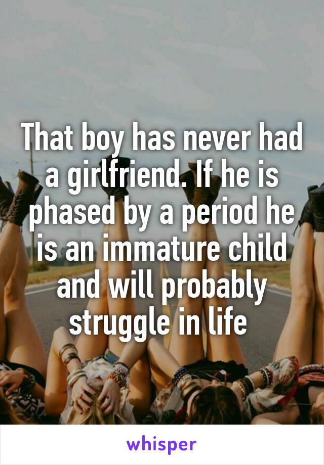 That boy has never had a girlfriend. If he is phased by a period he is an immature child and will probably struggle in life 