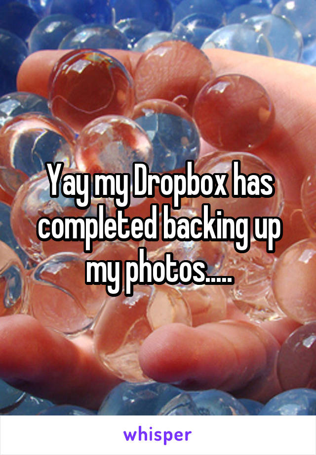 Yay my Dropbox has completed backing up my photos.....