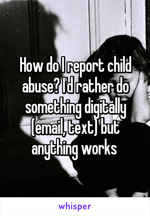 How do I report child abuse? I'd rather do something digitally (email, text) but anything works 