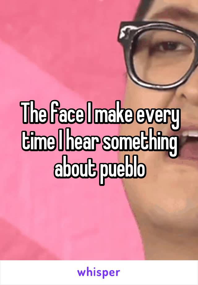 The face I make every time I hear something about pueblo